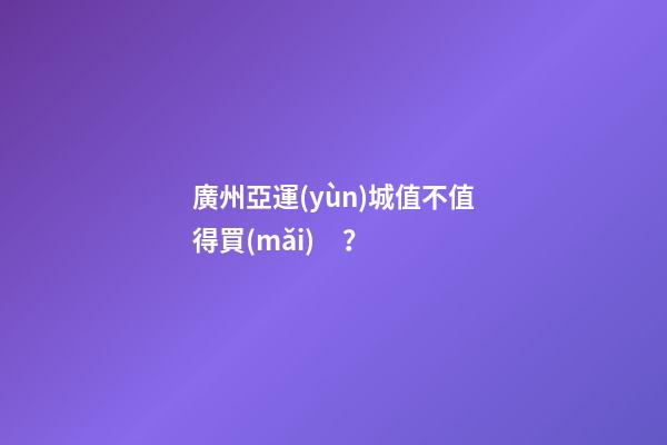 廣州亞運(yùn)城值不值得買(mǎi)？